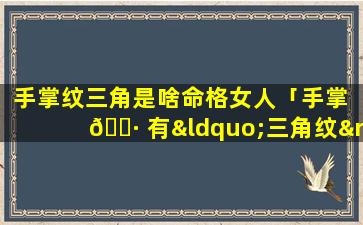 手掌纹三角是啥命格女人「手掌 🌷 有“三角纹”的人,一生不缺钱 🌸 花,迟早暴富!」